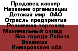 Продавец-кассир › Название организации ­ Детский мир, ОАО › Отрасль предприятия ­ Розничная торговля › Минимальный оклад ­ 25 000 - Все города Работа » Вакансии   . Кемеровская обл.,Анжеро-Судженск г.